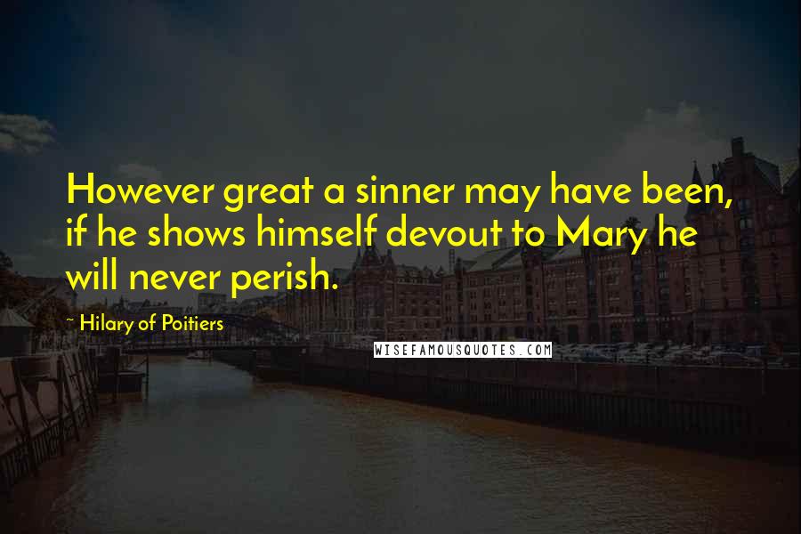 Hilary Of Poitiers Quotes: However great a sinner may have been, if he shows himself devout to Mary he will never perish.