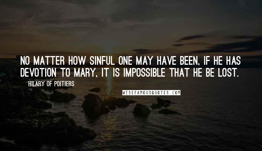 Hilary Of Poitiers Quotes: No matter how sinful one may have been, if he has devotion to Mary, it is impossible that he be lost.