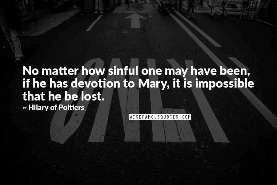 Hilary Of Poitiers Quotes: No matter how sinful one may have been, if he has devotion to Mary, it is impossible that he be lost.