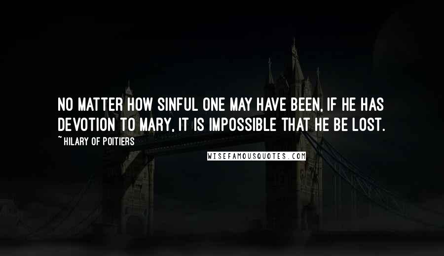 Hilary Of Poitiers Quotes: No matter how sinful one may have been, if he has devotion to Mary, it is impossible that he be lost.