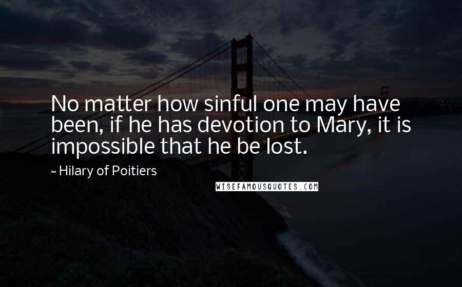 Hilary Of Poitiers Quotes: No matter how sinful one may have been, if he has devotion to Mary, it is impossible that he be lost.