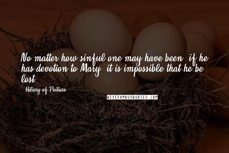 Hilary Of Poitiers Quotes: No matter how sinful one may have been, if he has devotion to Mary, it is impossible that he be lost.