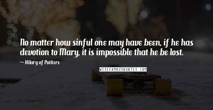 Hilary Of Poitiers Quotes: No matter how sinful one may have been, if he has devotion to Mary, it is impossible that he be lost.