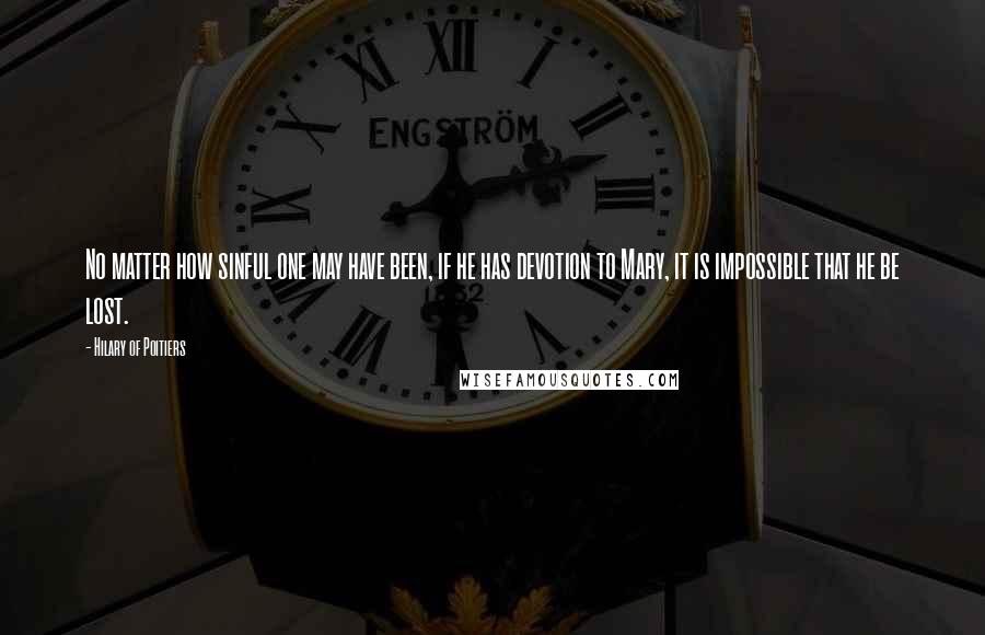 Hilary Of Poitiers Quotes: No matter how sinful one may have been, if he has devotion to Mary, it is impossible that he be lost.