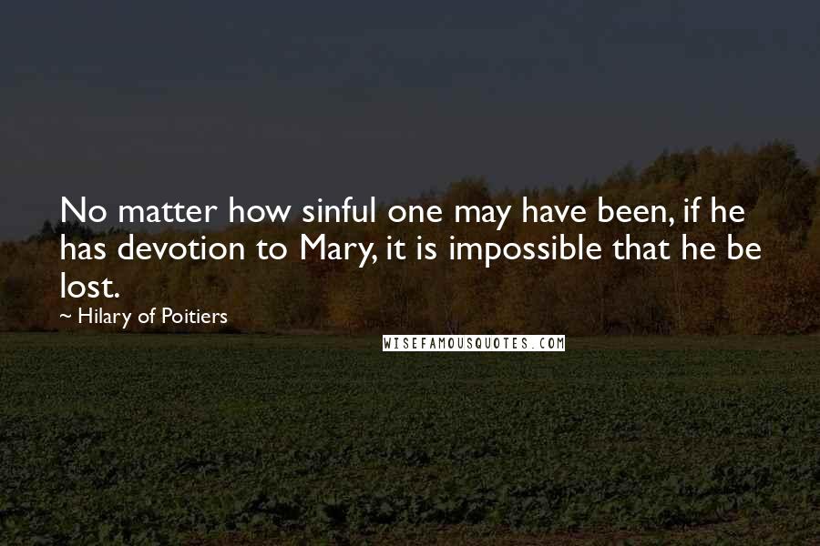 Hilary Of Poitiers Quotes: No matter how sinful one may have been, if he has devotion to Mary, it is impossible that he be lost.