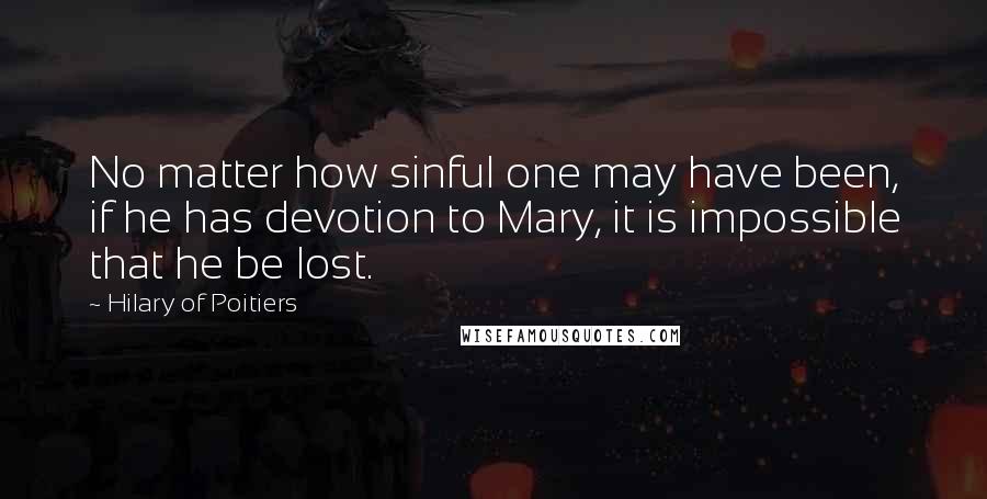 Hilary Of Poitiers Quotes: No matter how sinful one may have been, if he has devotion to Mary, it is impossible that he be lost.