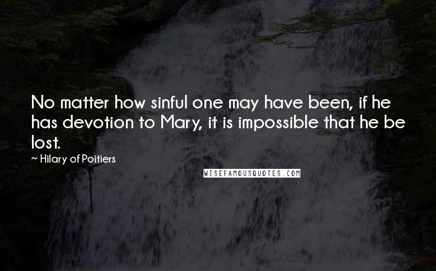 Hilary Of Poitiers Quotes: No matter how sinful one may have been, if he has devotion to Mary, it is impossible that he be lost.