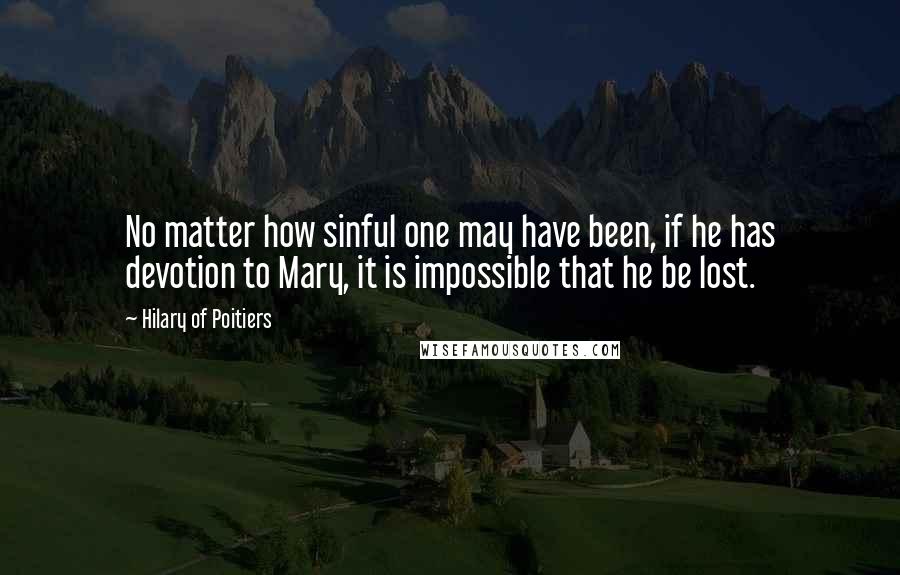 Hilary Of Poitiers Quotes: No matter how sinful one may have been, if he has devotion to Mary, it is impossible that he be lost.