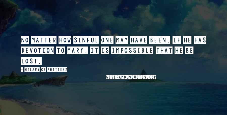 Hilary Of Poitiers Quotes: No matter how sinful one may have been, if he has devotion to Mary, it is impossible that he be lost.