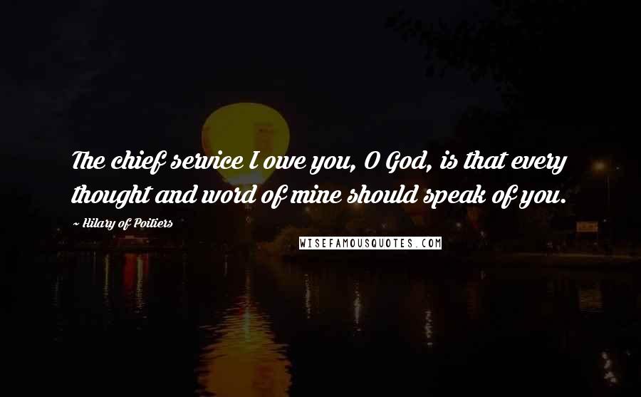 Hilary Of Poitiers Quotes: The chief service I owe you, O God, is that every thought and word of mine should speak of you.