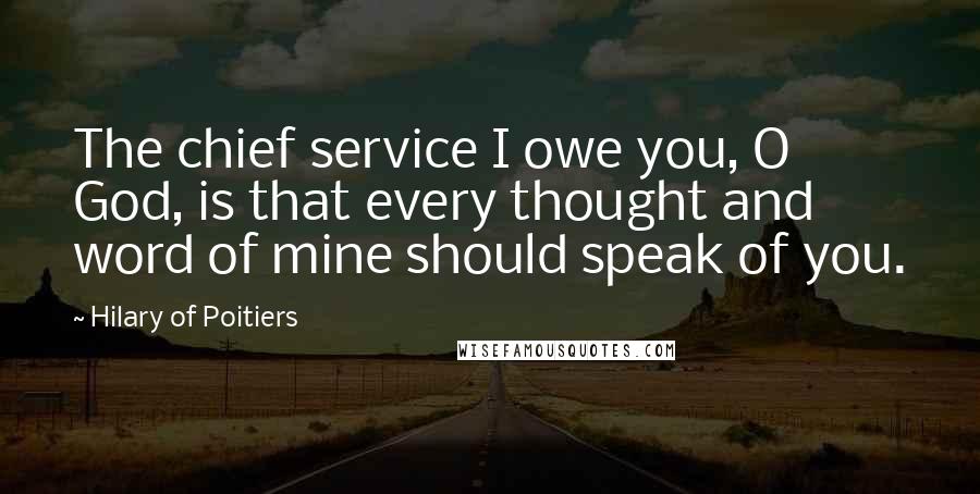 Hilary Of Poitiers Quotes: The chief service I owe you, O God, is that every thought and word of mine should speak of you.