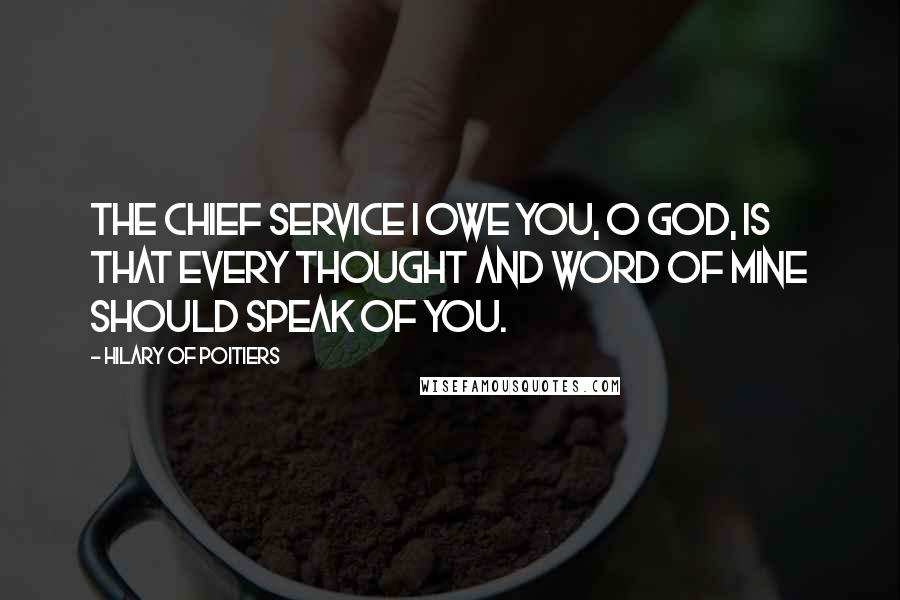 Hilary Of Poitiers Quotes: The chief service I owe you, O God, is that every thought and word of mine should speak of you.