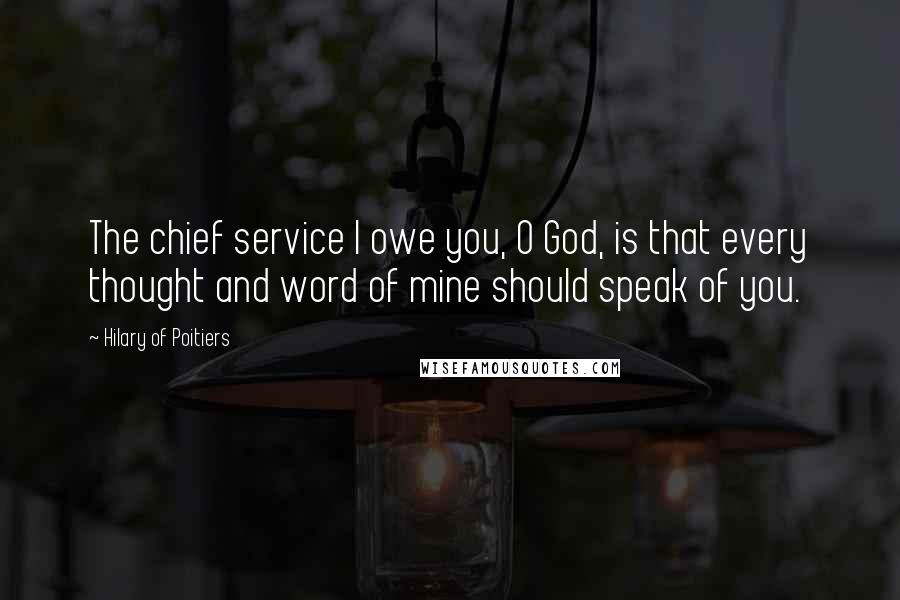 Hilary Of Poitiers Quotes: The chief service I owe you, O God, is that every thought and word of mine should speak of you.