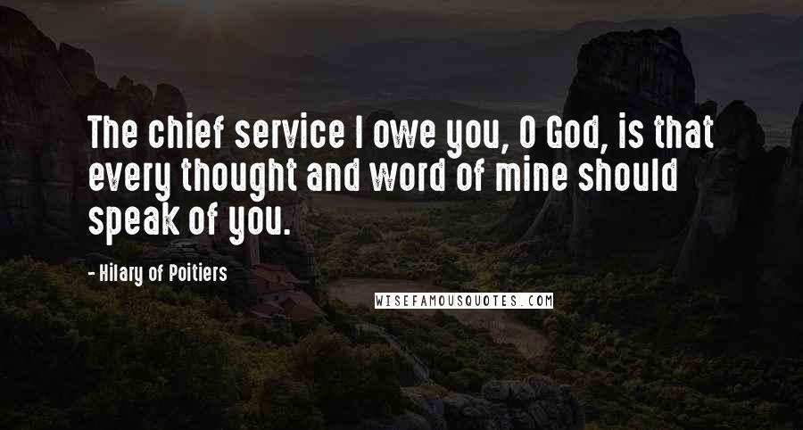 Hilary Of Poitiers Quotes: The chief service I owe you, O God, is that every thought and word of mine should speak of you.