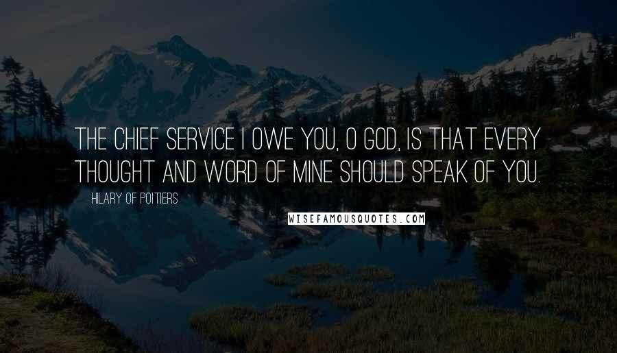 Hilary Of Poitiers Quotes: The chief service I owe you, O God, is that every thought and word of mine should speak of you.