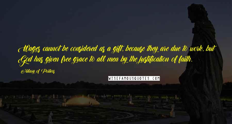 Hilary Of Poitiers Quotes: Wages cannot be considered as a gift, because they are due to work, but God has given free grace to all men by the justification of faith.