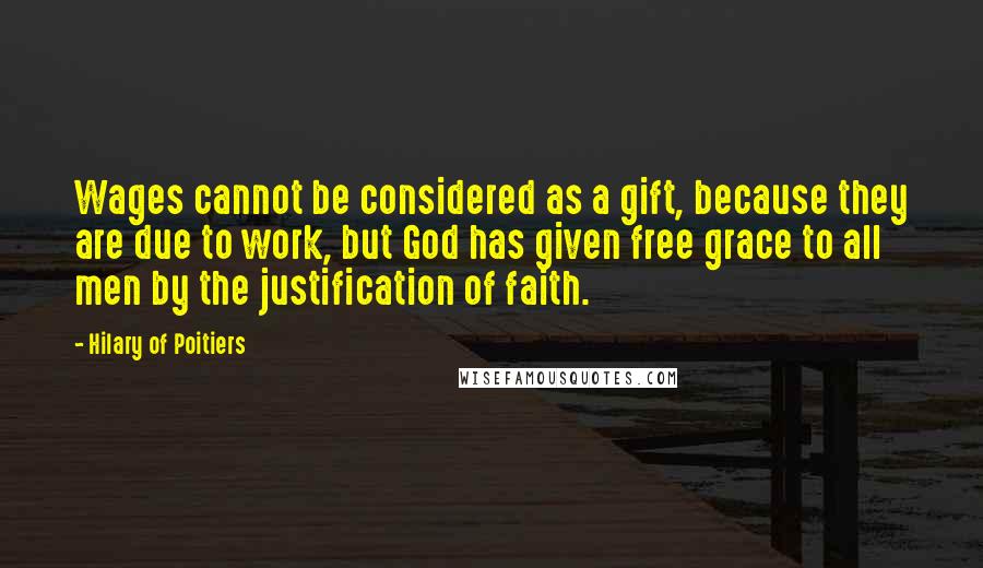 Hilary Of Poitiers Quotes: Wages cannot be considered as a gift, because they are due to work, but God has given free grace to all men by the justification of faith.