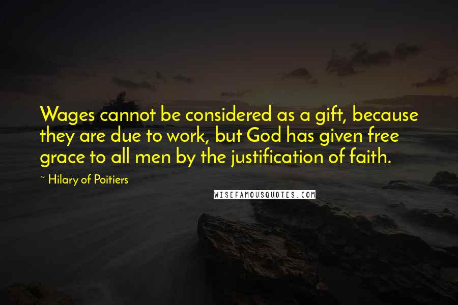Hilary Of Poitiers Quotes: Wages cannot be considered as a gift, because they are due to work, but God has given free grace to all men by the justification of faith.