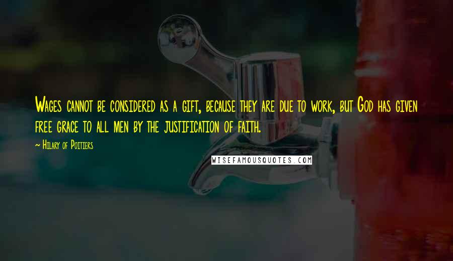 Hilary Of Poitiers Quotes: Wages cannot be considered as a gift, because they are due to work, but God has given free grace to all men by the justification of faith.