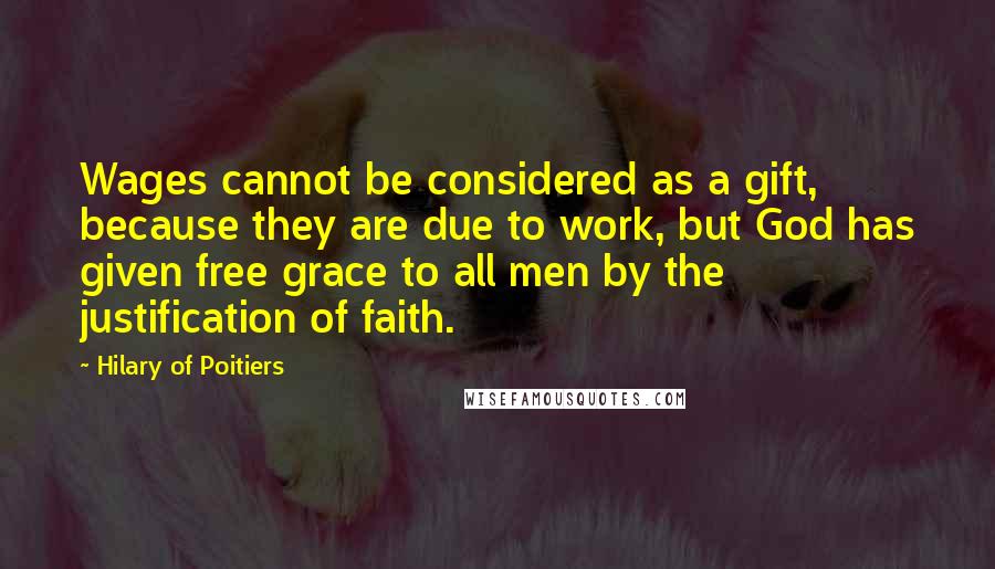 Hilary Of Poitiers Quotes: Wages cannot be considered as a gift, because they are due to work, but God has given free grace to all men by the justification of faith.