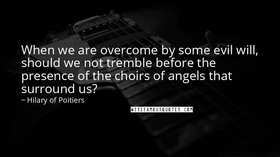 Hilary Of Poitiers Quotes: When we are overcome by some evil will, should we not tremble before the presence of the choirs of angels that surround us?