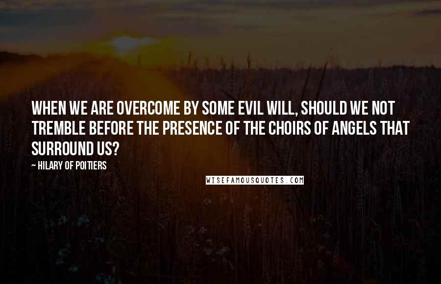 Hilary Of Poitiers Quotes: When we are overcome by some evil will, should we not tremble before the presence of the choirs of angels that surround us?