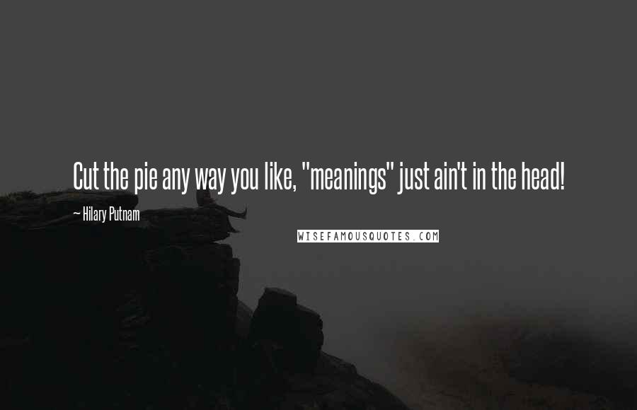Hilary Putnam Quotes: Cut the pie any way you like, "meanings" just ain't in the head!