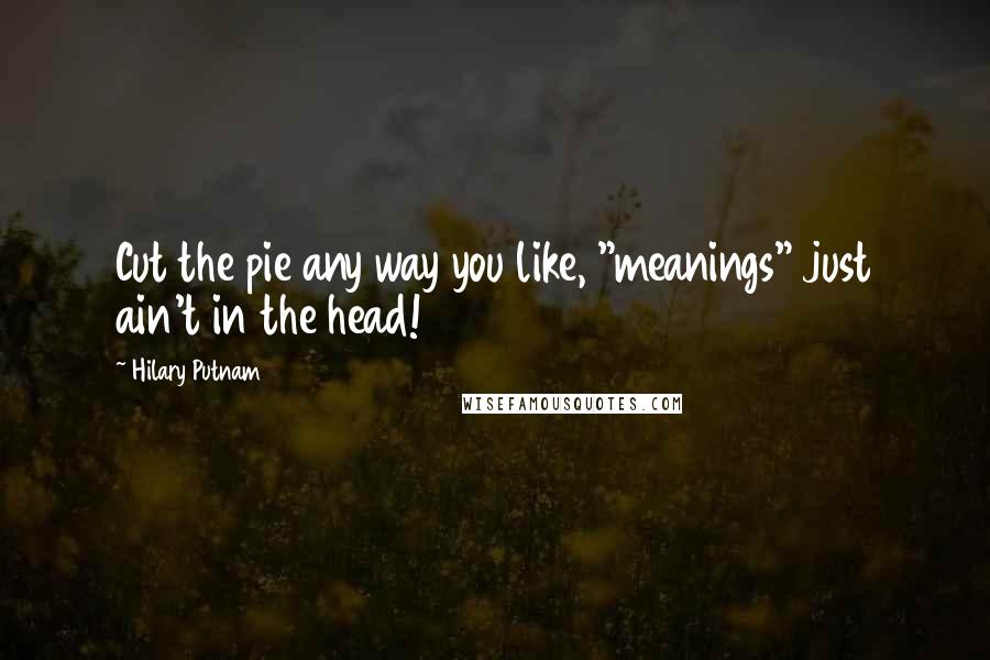 Hilary Putnam Quotes: Cut the pie any way you like, "meanings" just ain't in the head!