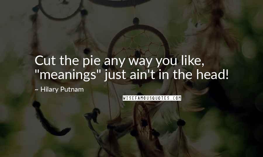 Hilary Putnam Quotes: Cut the pie any way you like, "meanings" just ain't in the head!