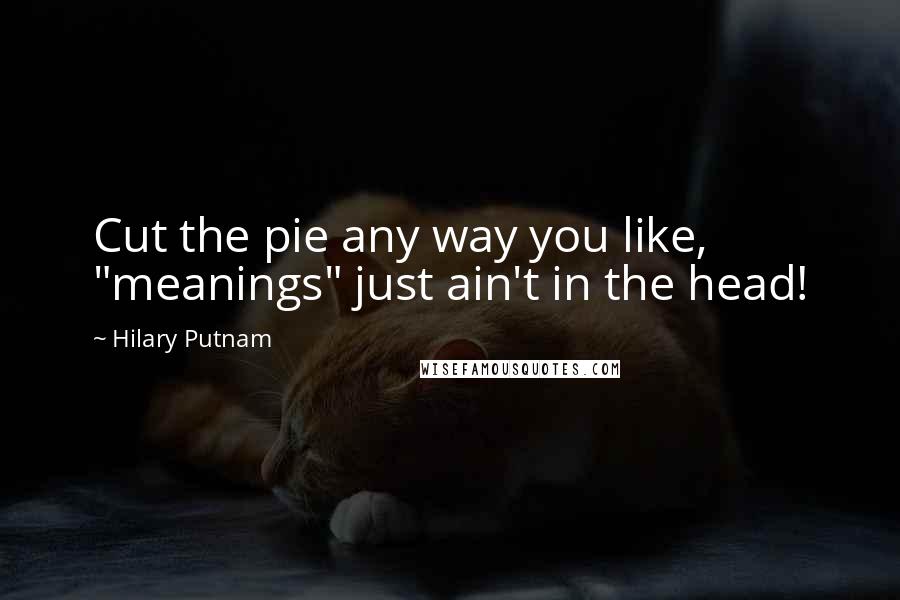 Hilary Putnam Quotes: Cut the pie any way you like, "meanings" just ain't in the head!