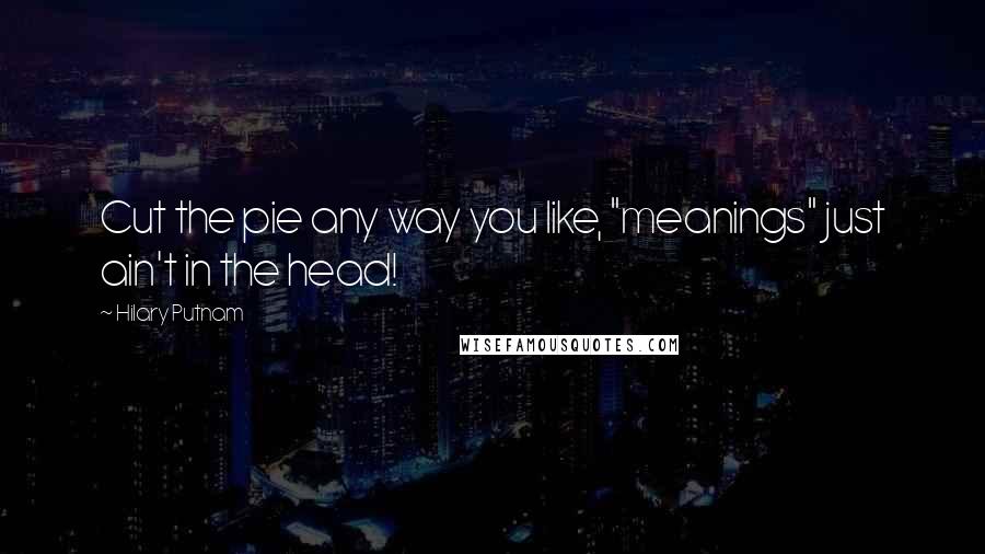 Hilary Putnam Quotes: Cut the pie any way you like, "meanings" just ain't in the head!