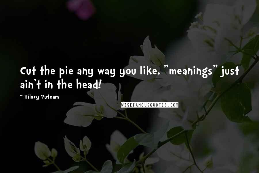 Hilary Putnam Quotes: Cut the pie any way you like, "meanings" just ain't in the head!