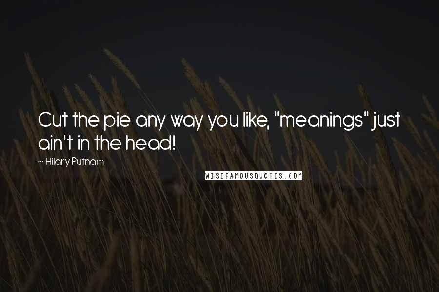 Hilary Putnam Quotes: Cut the pie any way you like, "meanings" just ain't in the head!