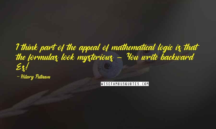 Hilary Putnam Quotes: I think part of the appeal of mathematical logic is that the formulas look mysterious - You write backward Es!