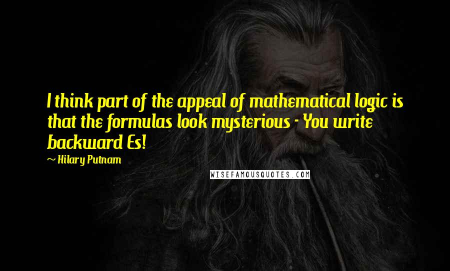 Hilary Putnam Quotes: I think part of the appeal of mathematical logic is that the formulas look mysterious - You write backward Es!