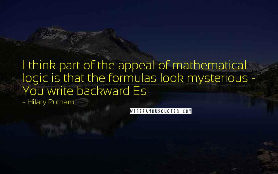 Hilary Putnam Quotes: I think part of the appeal of mathematical logic is that the formulas look mysterious - You write backward Es!
