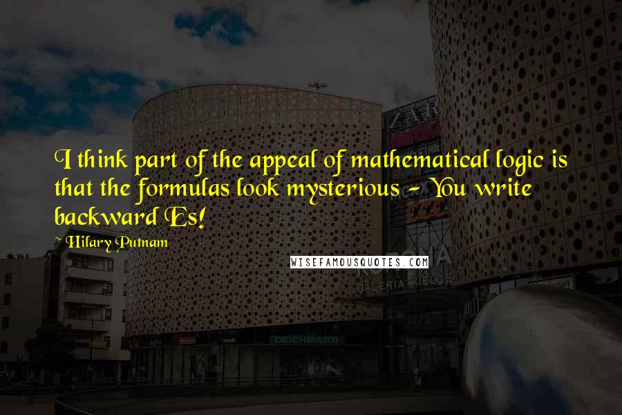 Hilary Putnam Quotes: I think part of the appeal of mathematical logic is that the formulas look mysterious - You write backward Es!