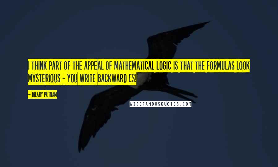 Hilary Putnam Quotes: I think part of the appeal of mathematical logic is that the formulas look mysterious - You write backward Es!