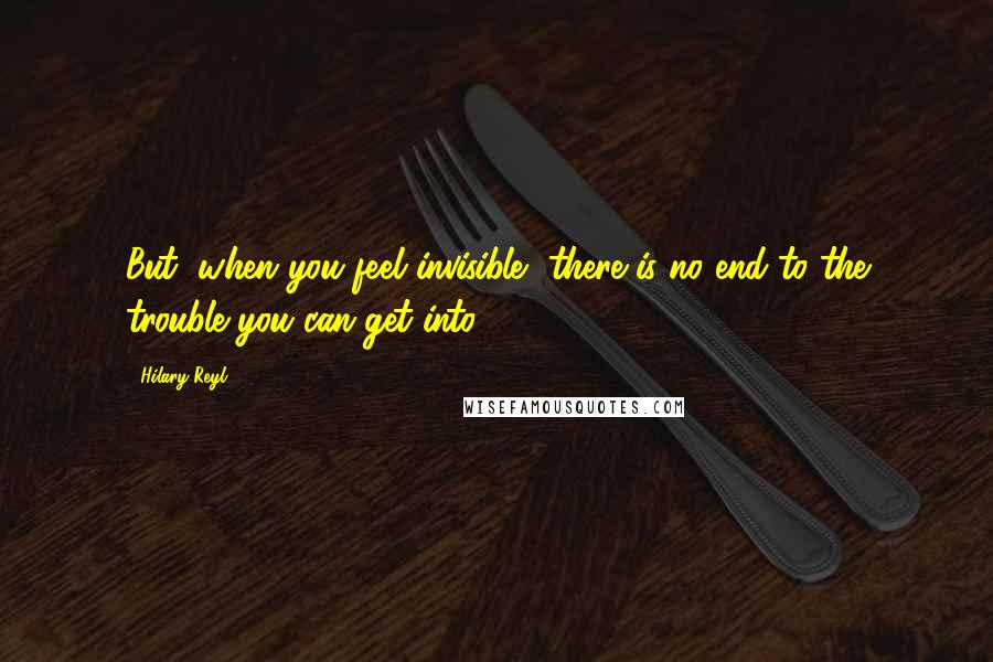 Hilary Reyl Quotes: But, when you feel invisible, there is no end to the trouble you can get into.