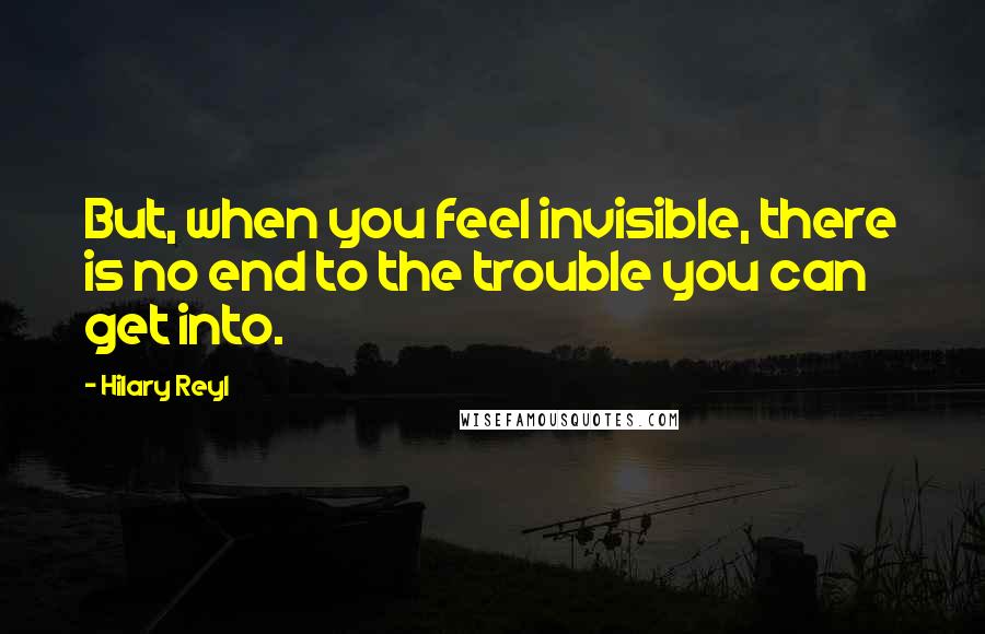 Hilary Reyl Quotes: But, when you feel invisible, there is no end to the trouble you can get into.