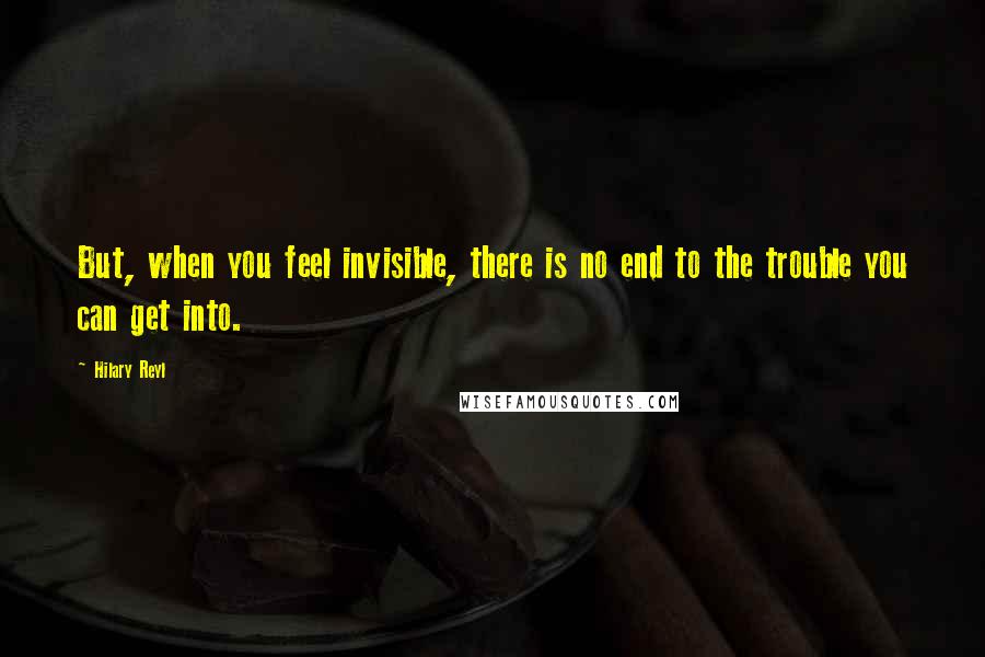 Hilary Reyl Quotes: But, when you feel invisible, there is no end to the trouble you can get into.