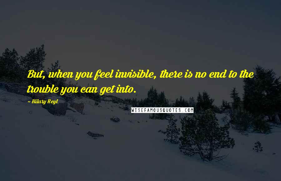 Hilary Reyl Quotes: But, when you feel invisible, there is no end to the trouble you can get into.