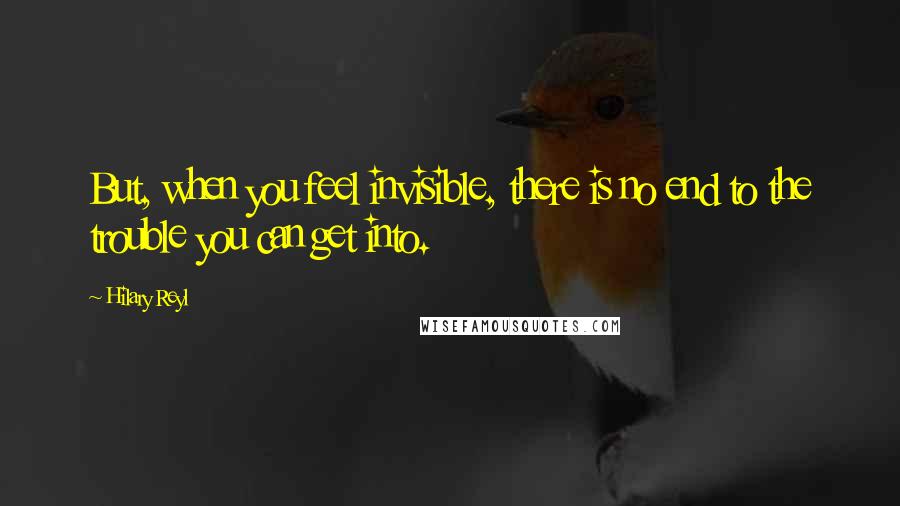 Hilary Reyl Quotes: But, when you feel invisible, there is no end to the trouble you can get into.