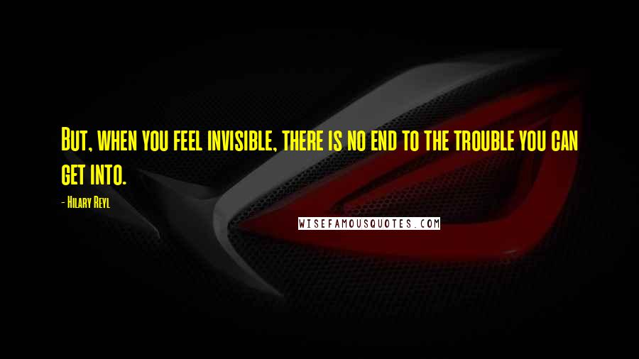 Hilary Reyl Quotes: But, when you feel invisible, there is no end to the trouble you can get into.