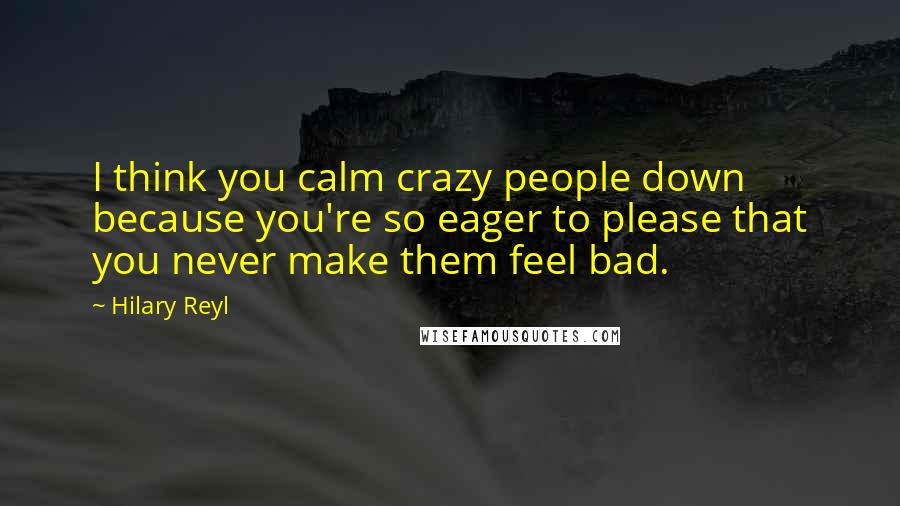 Hilary Reyl Quotes: I think you calm crazy people down because you're so eager to please that you never make them feel bad.