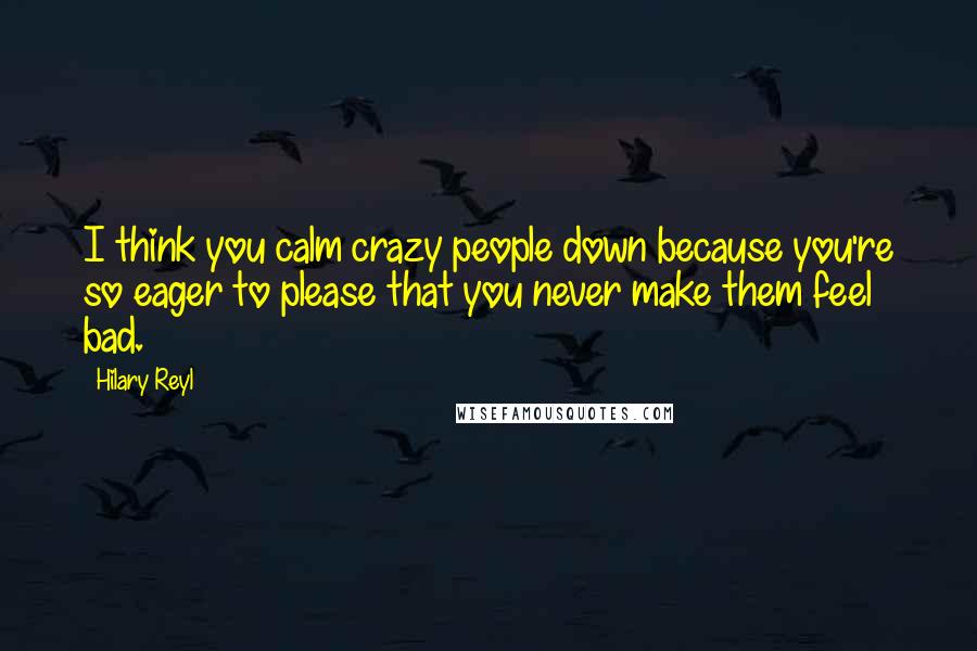 Hilary Reyl Quotes: I think you calm crazy people down because you're so eager to please that you never make them feel bad.