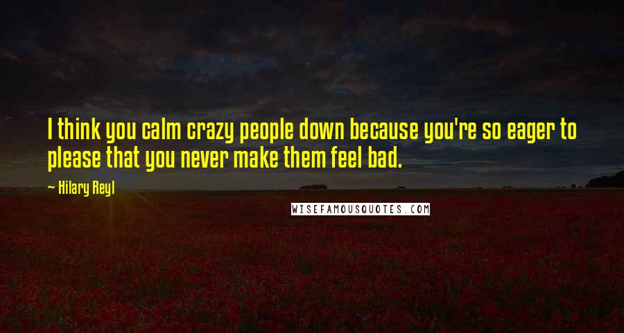 Hilary Reyl Quotes: I think you calm crazy people down because you're so eager to please that you never make them feel bad.