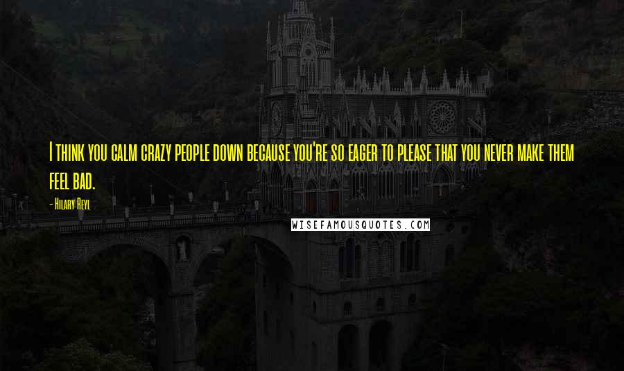 Hilary Reyl Quotes: I think you calm crazy people down because you're so eager to please that you never make them feel bad.