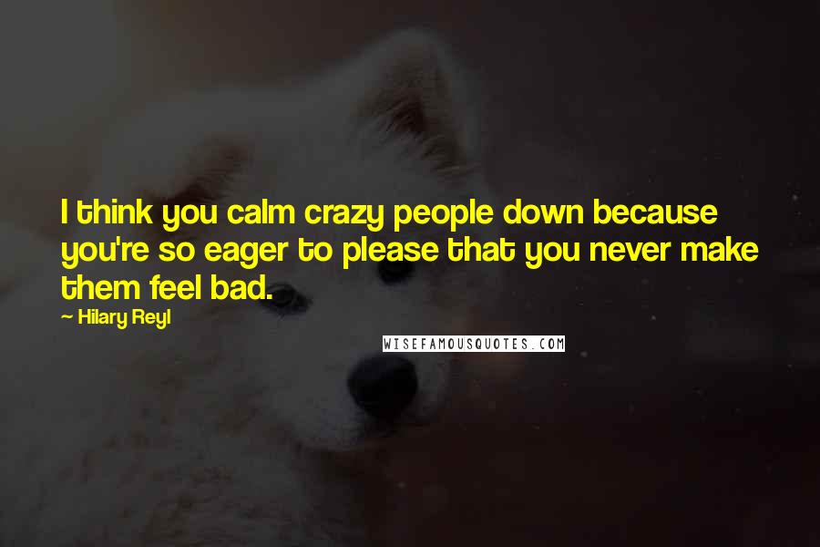 Hilary Reyl Quotes: I think you calm crazy people down because you're so eager to please that you never make them feel bad.