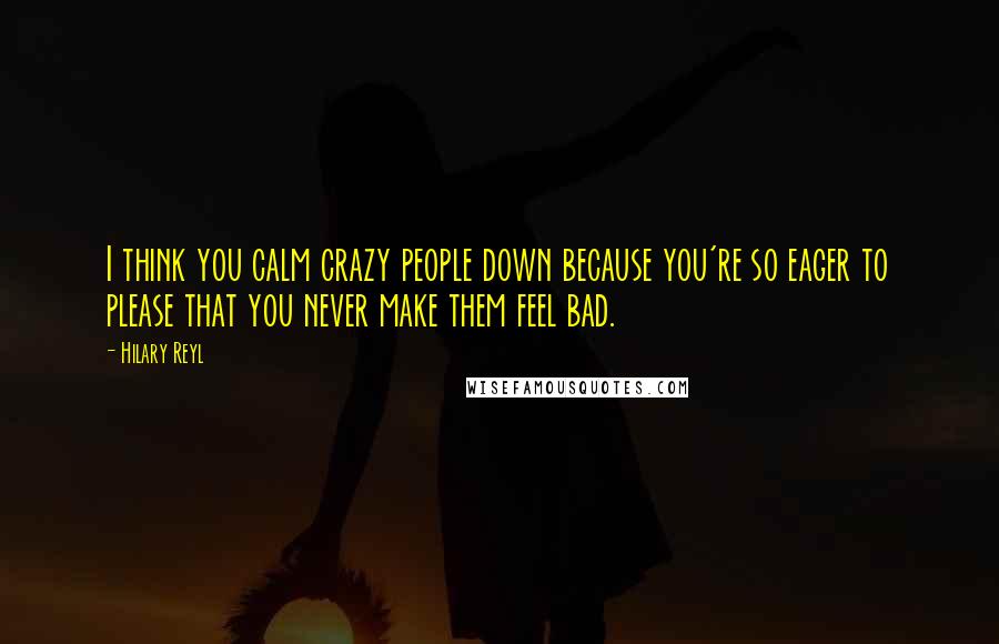 Hilary Reyl Quotes: I think you calm crazy people down because you're so eager to please that you never make them feel bad.